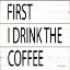 Picture of FIRST I DRINK THE COFFEE