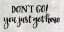 Picture of DONT GO! YOU JUST GOT HERE