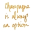 Picture of CHAMPAGNE IS ALWAYS AN OPTION