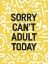 Picture of SORRY CANAND#039;T ADULT TODAY